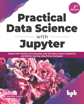 Practical Data Science with Jupyter: Explore Data Cleaning, Pre-processing, Data Wrangling, Feature Engineering and Machine Learning using Python and Jupyter - Gupta, Prateek