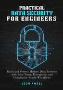 Practical Data Security for Engineers: Build and Protect Modern Data Systems with Zero Trust, Encryption, and Compliance-Ready Workflows