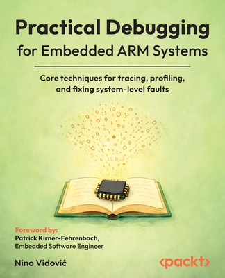 Practical Debugging for Embedded ARM Systems: Core techniques for tracing, profiling, and fixing system-level faults - Vidovic, Nino, and Kirner-Fehrenbach, Patrick (Foreword by)