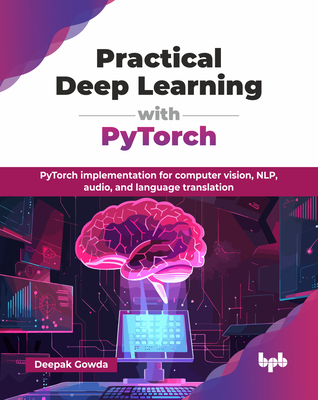 Practical Deep Learning with PyTorch: PyTorch implementation for computer vision, NLP, audio, and language translation (English Edition) - Gowda, Deepak