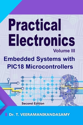 Practical Electronics (Volume III): Embedded Systems with PIC18 Microcontrollers: Second Edition - T, Veeramanikandasamy