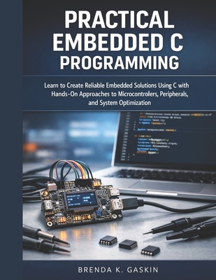 Practical Embedded C Programming: Learn to Create Reliable Embedded Solutions Using C with Hands-On Approaches to Microcontrollers, Peripherals, and System Optimization - Gaskin, Brenda K