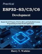 Practical ESP32 S3/C3/C6 Development: Hands-On IoT Projects, Wi-Fi 6, BLE, and Embedded Systems Programming for Real-World Applications
