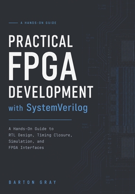Practical FPGA Development with SystemVerilog: A Hands-On Guide to RTL Design, Timing Closure, Simulation, and FPGA Interfaces - Gray, Barton