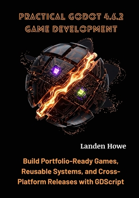 Practical Godot 4.6.2 Game Development: Build Portfolio-Ready Games, Reusable Systems, and Cross-Platform Releases with GDScript - Howe, Landen