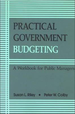 Practical Government Budgeting: A Workbook for Public Managers - Riley, Susan L, and Colby, Peter W