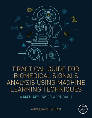 Practical Guide for Biomedical Signals Analysis Using Machine Learning Techniques: A MATLAB Based Approach - Subasi, Abdulhamit, PhD.