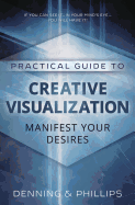 Practical Guide to Creative Visualization: Manifest Your Desires