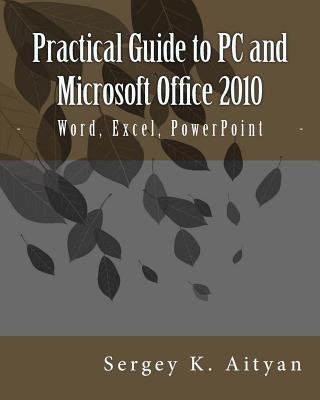 Practical Guide to PC and Microsoft Office 2010: Word, Excel, PowerPoint - Aityan, Sergey K
