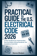 Practical Guide to the U.S. Electrical Code 2026: A Clear Handbook for Understanding Electrical Safety, Wiring Standards, and Compliance Essentials