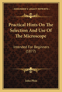 Practical Hints on the Selection and Use of the Microscope: Intended for Beginners