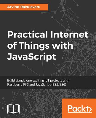 Practical Internet of Things with JavaScript: Build standalone exciting IoT projects with Raspberry Pi 3 and JavaScript (ES5/ES6) - Ravulavaru, Arvind
