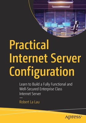 Practical Internet Server Configuration: Learn to Build a Fully Functional and Well-Secured Enterprise Class Internet Server - La Lau, Robert