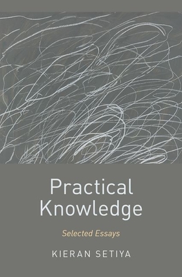Practical Knowledge: Selected Essays - Setiya, Kieran
