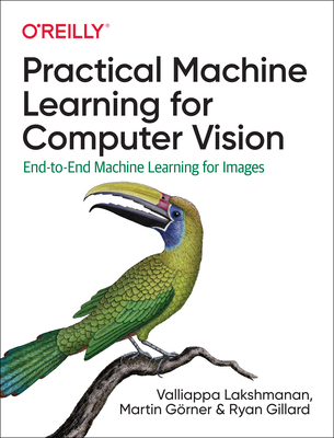 Practical Machine Learning for Computer Vision: End-To-End Machine Learning for Images - Lakshmanan, Valliappa, and G�rner, Martin, and Gillard, Ryan
