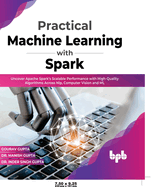 Practical Machine Learning with Spark: Uncover Apache Spark's Scalable Performance with High-Quality Algorithms Across Nlp, Computer Vision and Ml(english Edition)