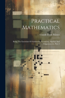 Practical Mathematics: Being The Essentials Of Arithmetic, Geometry, Algebra And Trigonometry, Part 2 - Palmer, Claude Irwin