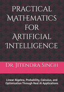 Practical Mathematics for Artificial Intelligence: Linear Algebra, Probability, Calculus, and Optimization Through Real AI Applications