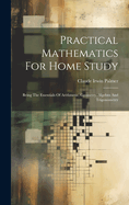 Practical Mathematics For Home Study: Being The Essentials Of Arithmetic, Geometry, Algebra And Trigonometry