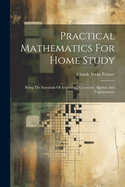 Practical Mathematics For Home Study: Being The Essentials Of Arithmetic, Geometry, Algebra And Trigonometry
