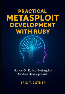 Practical Metasploit Development with Ruby: Hands-On Ethical Metasploit Module Development for Penetration Testers - Cotner, Eric T