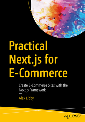Practical Next.js for E-Commerce: Create E-Commerce Sites with the Next.js Framework - Libby, Alex
