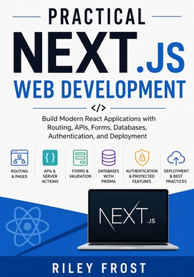 Practical Next.js Web Development: Build Modern React Applications with Routing, APIs, Forms, Databases, Authentication, and Deployment - Frost, Riley
