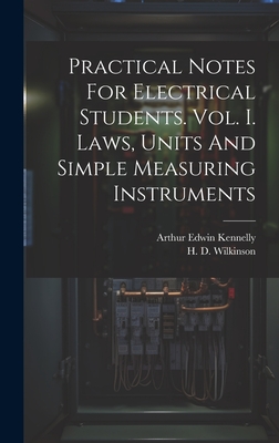 Practical Notes For Electrical Students. Vol. I. Laws, Units And Simple Measuring Instruments - Kennelly, Arthur Edwin, and H D Wilkinson (Creator)