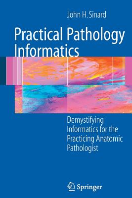 Practical Pathology Informatics: Demystifying Informatics for the Practicing Anatomic Pathologist - Sinard, John