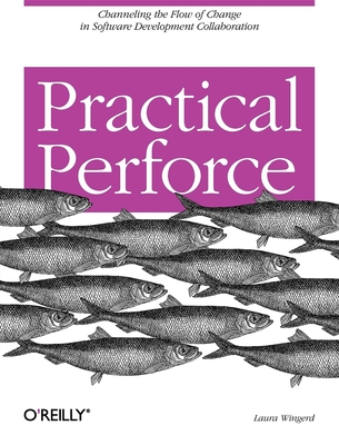 Practical Perforce: Channeling the Flow of Change in Software Development Collaboration - Wingerd, Laura