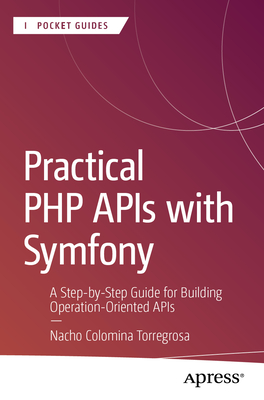 Practical PHP APIs with Symfony: A Step-By-Step Guide for Building Operation-Oriented APIs - Colomina Torregrosa, Nacho