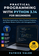 Practical Programming with Python 3.14 for Beginners: Build Real Applications, Solve Practical Problems, and Master Modern Python with Debugging Skills