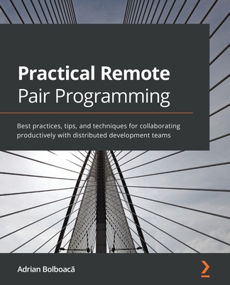 Practical Remote Pair Programming: Best practices for collaborating productively with distributed development teams - Bolboaca, Adrian
