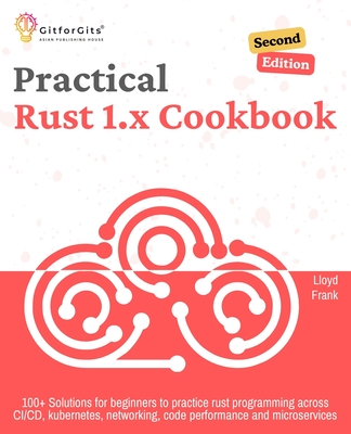 Practical Rust 1.x Cookbook, Second Edition: 100+ Solutions for beginners to practice rust programming across CI/CD, kubernetes, networking, code performance and microservices - Frank, Lloyd