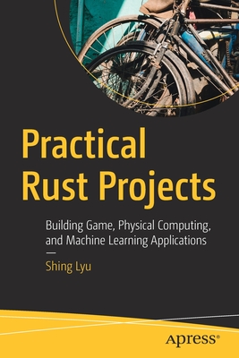 Practical Rust Projects: Building Game, Physical Computing, and Machine Learning Applications - Lyu, Shing