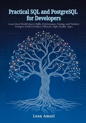 Practical SQL and PostgreSQL for Developers: Learn Real-World Query Skills, Performance Tuning, and Modern Postgres Tools to Deliver Efficient, High-Quality Apps - Amsel, Leon