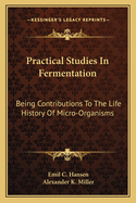 Practical Studies in Fermentation: Being Contributions to the Life History of Micro-Organisms (Classic Reprint)