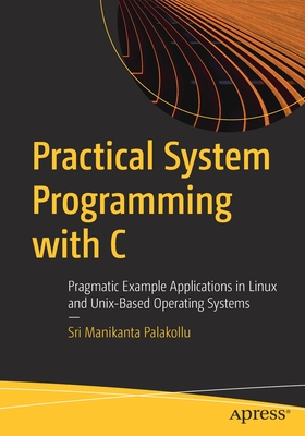 Practical System Programming with C: Pragmatic Example Applications in Linux and Unix-Based Operating Systems - Palakollu, Sri Manikanta