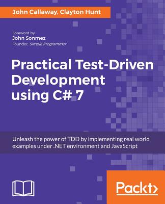 Practical Test-Driven Development using C# 7: Unleash the power of TDD by implementing real world examples under .NET environment and JavaScript - Callaway, John, and Hunt, Clayton