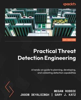 Practical Threat Detection Engineering: A hands-on guide to planning, developing, and validating detection capabilities - Roddie, Megan, and Deyalsingh, Jason, and Katz, Gary J