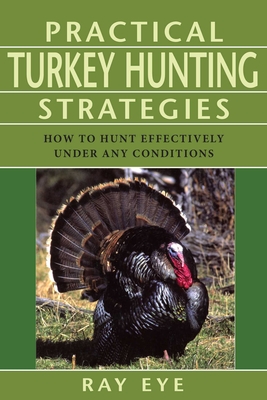 Practical Turkey Hunting Strategies: How to Hunt Effectively Under Any Conditions - Eye, Ray