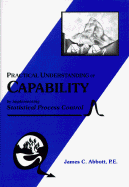 Practical Understanding of Capability: By Implementing Statistical Process Control - Abbott, James C, P.E.