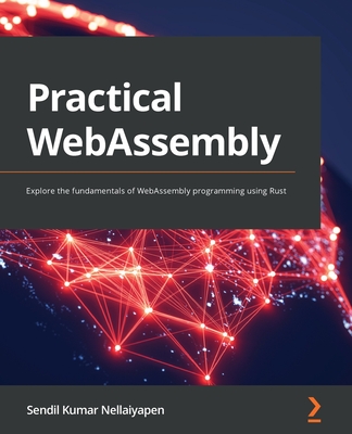 Practical WebAssembly: Explore the fundamentals of WebAssembly programming using Rust - Nellaiyapen, Sendil Kumar