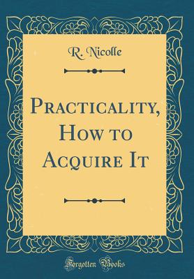 Practicality, How to Acquire It (Classic Reprint) - Nicolle, R
