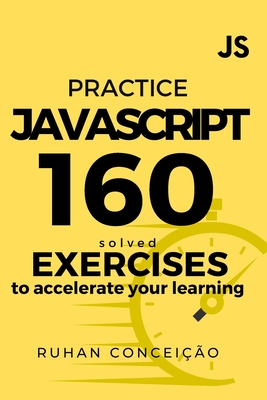 Practice Javascript: 160 Solved Exercises to Accelerate your Learning - Concei��o, Ruhan