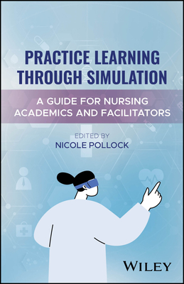 Practice Learning Through Simulation: A Guide for Nursing Academics and Facilitators - Pollock, Nicole (Editor)