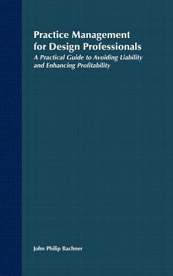 Practice Management for Design Professionals: A Practical Guide to Avoiding Liability and Enhancing Profitability - Bachner, John Philip