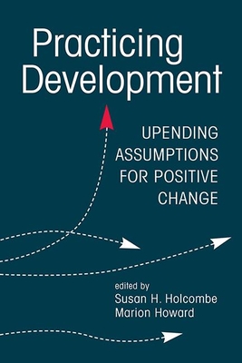 Practicing Development: Upending Assumptions for Positive Change - Holcombe, Susan H (Editor), and Howard, Marion (Editor)