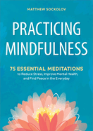 Practicing Mindfulness: 75 Essential Meditations to Reduce Stress, Improve Mental Health, and Find Peace in the Everyday