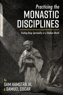 Practicing the Monastic Disciplines: Finding Deep Spirituality in a Shallow World - Hamstra, Sam, and Cocar, Samuel